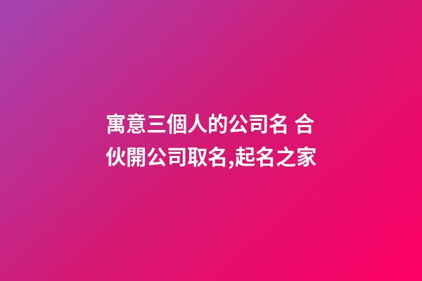 寓意三個人的公司名 合伙開公司取名,起名之家-第1張-公司起名-玄機派